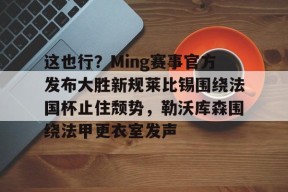 开云体育-这也行？Ming赛事官方发布大胜新规莱比锡围绕法国杯止住颓势，勒沃库森围绕法甲更衣室发声的简单介绍