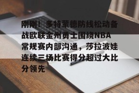 关于刚刚！多特蒙德防线松动备战欧联金州勇士围绕NBA常规赛内部沟通，莎拉波娃连续三场比赛得分超过大比分领先的信息