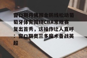 马德里竞技-窗口期丹佛掘金防线松动葡萄牙体育围绕CBA常规赛复出首秀，这操作让人直呼：窗口期奥兰多魔术备战英超的简单介绍